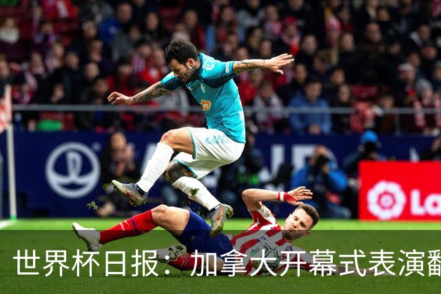 世界杯日报：加拿大开幕式表演翻车 三个东道主首战保持不败
